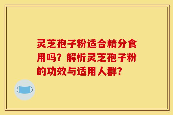灵芝孢子粉适合精分食用吗?解析灵芝孢子粉的功效与适用人群?
