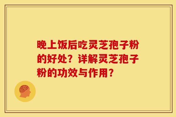 晚上饭后吃灵芝孢子粉的好处?详解灵芝孢子粉的功效与作用?