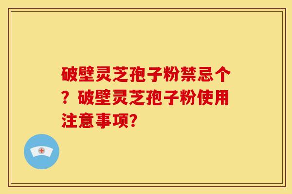 破壁灵芝孢子粉禁忌个？破壁灵芝孢子粉使用注意事项？