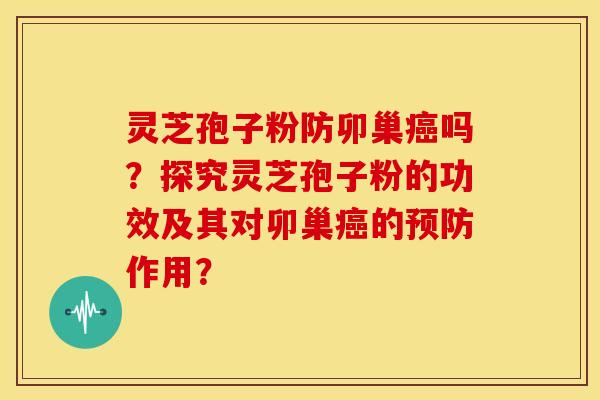灵芝孢子粉防卯巢癌吗？探究灵芝孢子粉的功效及其对卯巢癌的预防作用？