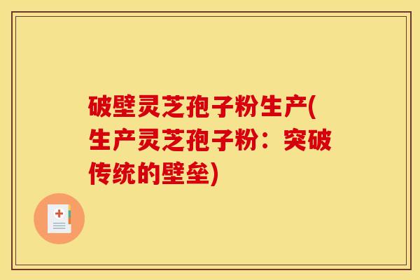 破壁灵芝孢子粉生产(生产灵芝孢子粉：突破传统的壁垒)