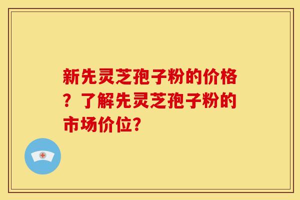 新先灵芝孢子粉的价格？了解先灵芝孢子粉的市场价位？