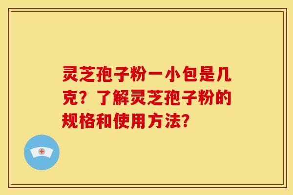 灵芝孢子粉一小包是几克?了解灵芝孢子粉的规格和使用方法?