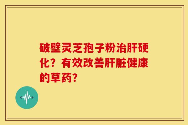 破壁灵芝孢子粉治肝硬化?有效改善肝脏健康的草药?