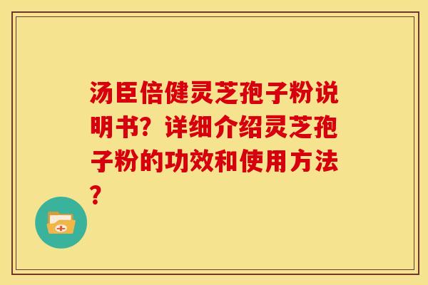 汤臣倍健灵芝孢子粉说明书?详细介绍灵芝孢子粉的功效和使用方法?