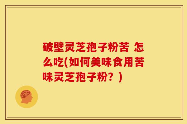 破壁灵芝孢子粉苦 怎么吃(如何美味食用苦味灵芝孢子粉?)