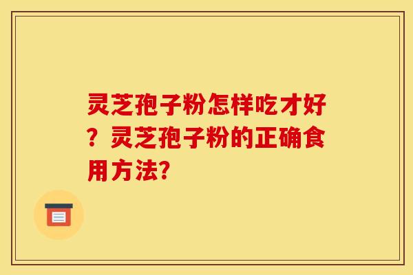 灵芝孢子粉怎样吃才好？灵芝孢子粉的正确食用方法？