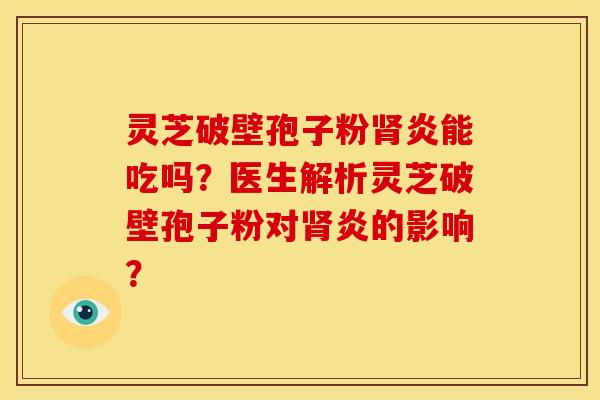 灵芝破壁孢子粉肾炎能吃吗?医生解析灵芝破壁孢子粉对肾炎的影响?