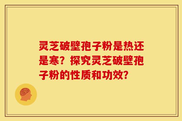 灵芝破壁孢子粉是热还是寒?探究灵芝破壁孢子粉的性质和功效?