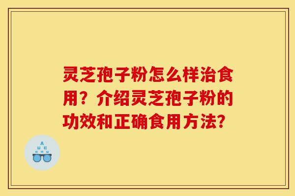 灵芝孢子粉怎么样治食用？介绍灵芝孢子粉的功效和正确食用方法？