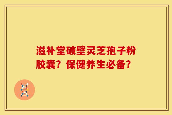 滋补堂破壁灵芝孢子粉胶囊?保健养生必备?
