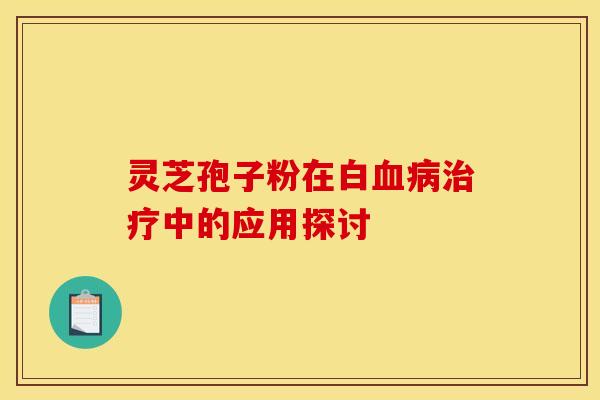 灵芝孢子粉在白血病治疗中的应用探讨