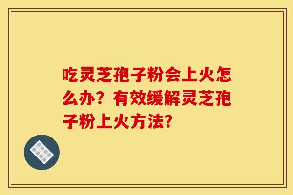 吃灵芝孢子粉会上火怎么办?有效缓解灵芝孢子粉上火方法?