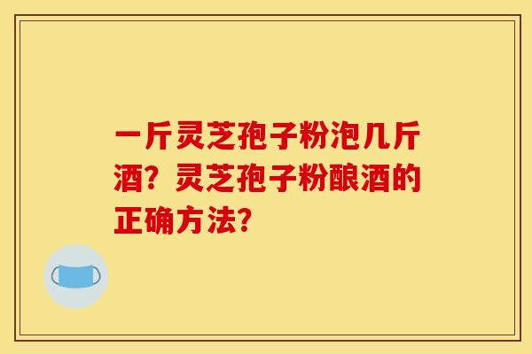 一斤灵芝孢子粉泡几斤酒?灵芝孢子粉酿酒的正确方法?
