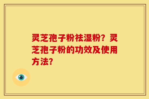 灵芝孢子粉祛湿粉？灵芝孢子粉的功效及使用方法？