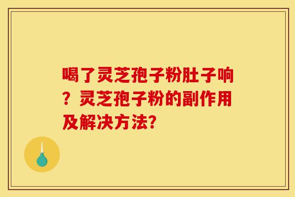 喝了灵芝孢子粉肚子响？灵芝孢子粉的副作用及解决方法？