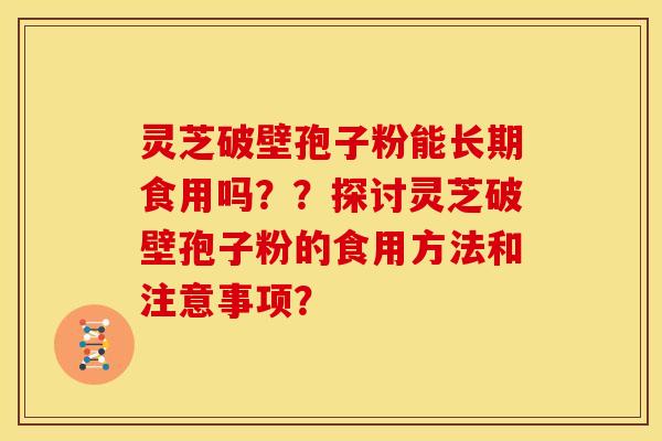 灵芝破壁孢子粉能长期食用吗？？探讨灵芝破壁孢子粉的食用方法和注意事项？