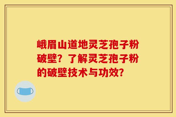 峨眉山道地灵芝孢子粉破壁?了解灵芝孢子粉的破壁技术与功效?