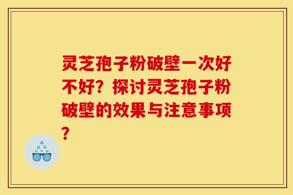 灵芝孢子粉破壁一次好不好?探讨灵芝孢子粉破壁的效果与注意事项?