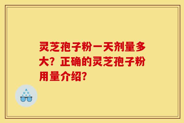 灵芝孢子粉一天剂量多大?正确的灵芝孢子粉用量介绍?