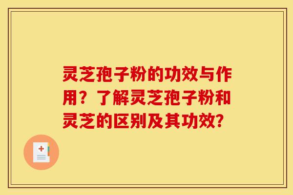 灵芝孢子粉的功效与作用？了解灵芝孢子粉和灵芝的区别及其功效？