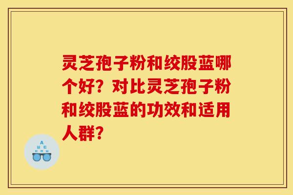 灵芝孢子粉和绞股蓝哪个好?对比灵芝孢子粉和绞股蓝的功效和适用人群?