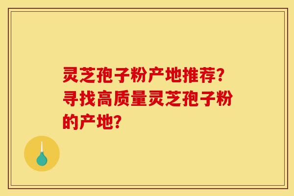 灵芝孢子粉产地推荐？寻找高质量灵芝孢子粉的产地？