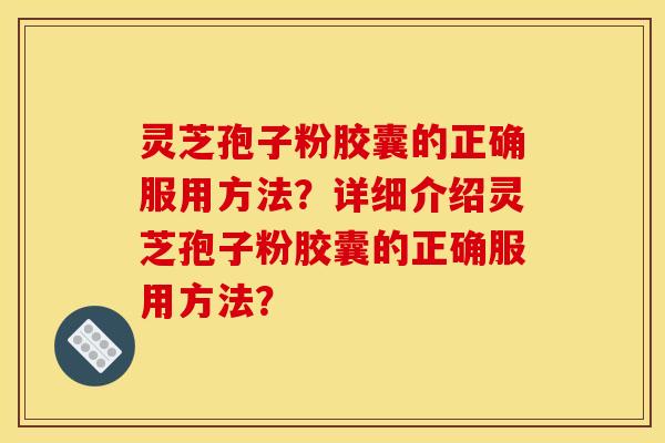 灵芝孢子粉胶囊的正确服用方法?详细介绍灵芝孢子粉胶囊的正确服用方法?