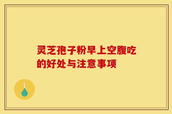 灵芝孢子粉早上空腹吃的好处与注意事项