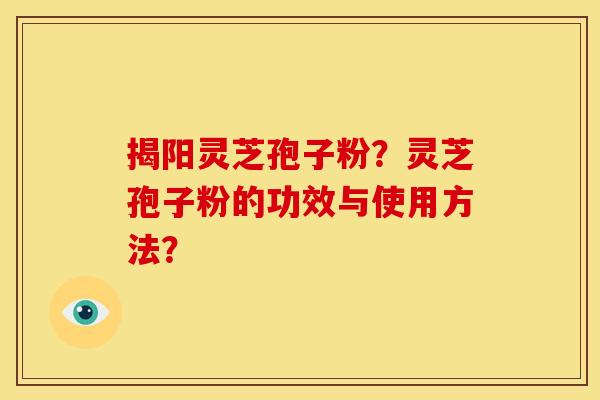 揭阳灵芝孢子粉?灵芝孢子粉的功效与使用方法?