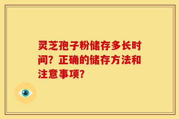灵芝孢子粉储存多长时间?正确的储存方法和注意事项?
