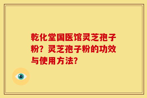 乾化堂国医馆灵芝孢子粉?灵芝孢子粉的功效与使用方法?