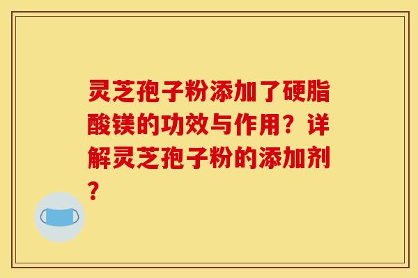 灵芝孢子粉添加了硬脂酸镁的功效与作用?详解灵芝孢子粉的添加剂?