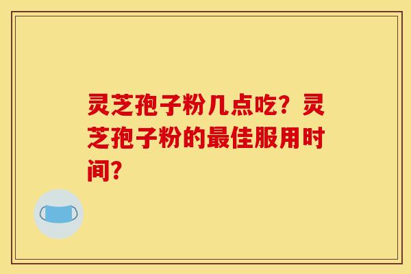 灵芝孢子粉几点吃？灵芝孢子粉的最佳服用时间？