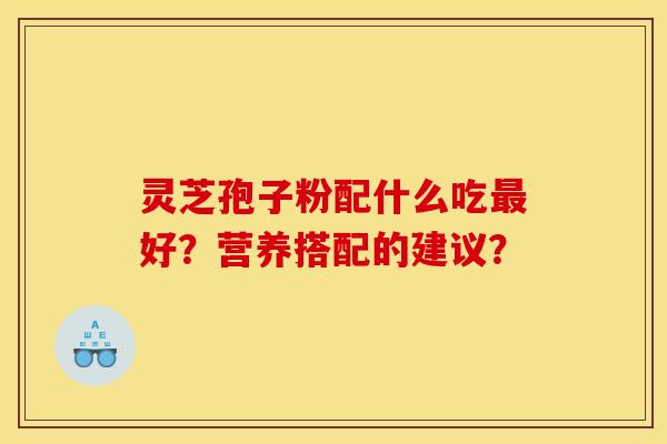 灵芝孢子粉配什么吃最好?营养搭配的建议?