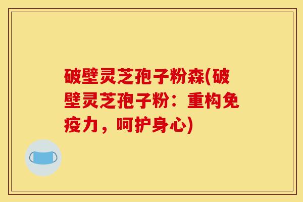 破壁灵芝孢子粉森(破壁灵芝孢子粉:重构免疫力,呵护身心)