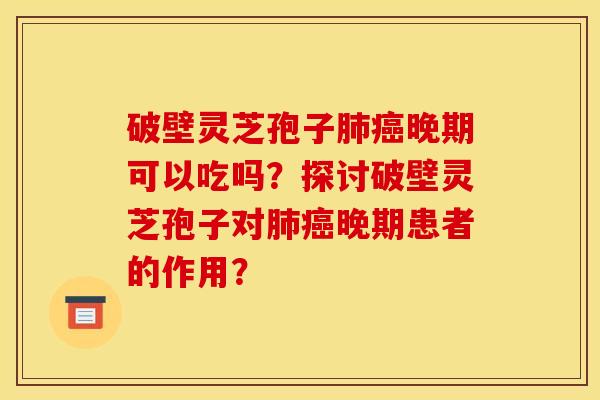 破壁灵芝孢子肺癌晚期可以吃吗?探讨破壁灵芝孢子对肺癌晚期患者的作用?