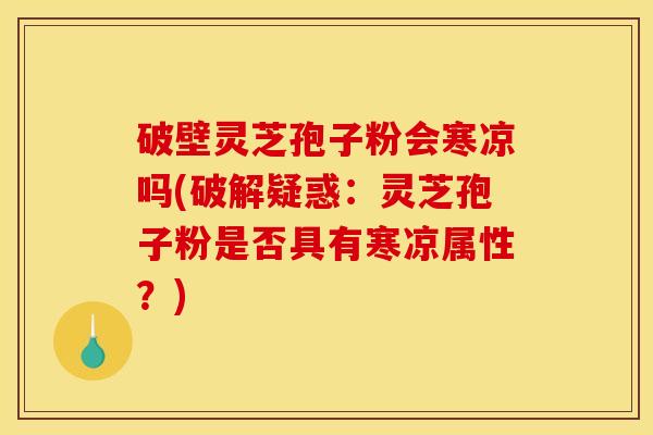 破壁灵芝孢子粉会寒凉吗(破解疑惑：灵芝孢子粉是否具有寒凉属性？)