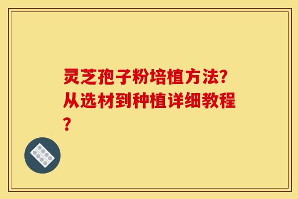 灵芝孢子粉培植方法?从选材到种植详细教程?
