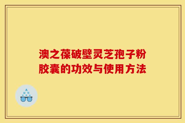 澳之葆破壁灵芝孢子粉胶囊的功效与使用方法