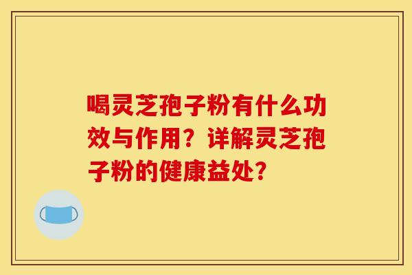 喝灵芝孢子粉有什么功效与作用?详解灵芝孢子粉的健康益处?