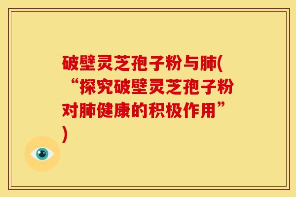 破壁灵芝孢子粉与肺(“探究破壁灵芝孢子粉对肺健康的积极作用”)