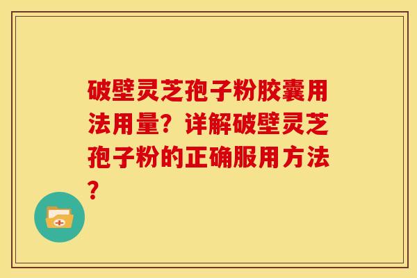 破壁灵芝孢子粉胶囊用法用量?详解破壁灵芝孢子粉的正确服用方法?
