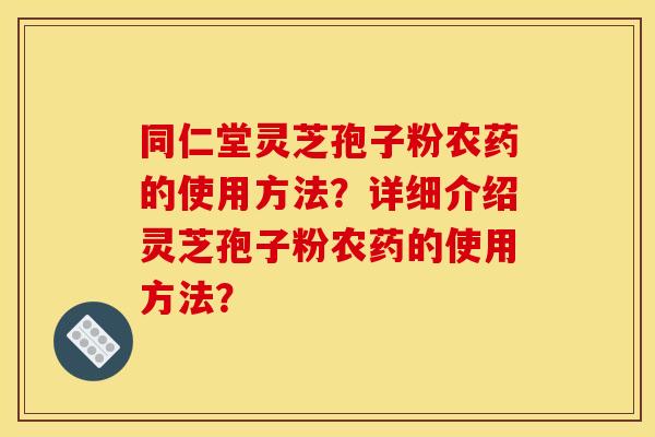 同仁堂灵芝孢子粉农药的使用方法?详细介绍灵芝孢子粉农药的使用方法?