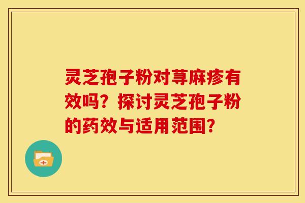灵芝孢子粉对荨麻疹有效吗？探讨灵芝孢子粉的药效与适用范围？