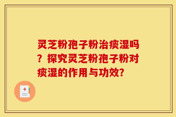 灵芝粉孢子粉治痰湿吗？探究灵芝粉孢子粉对痰湿的作用与功效？