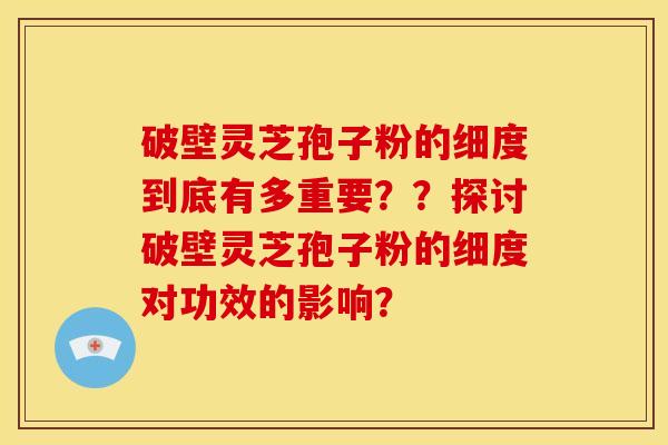 破壁灵芝孢子粉的细度到底有多重要??探讨破壁灵芝孢子粉的细度对功效的影响?