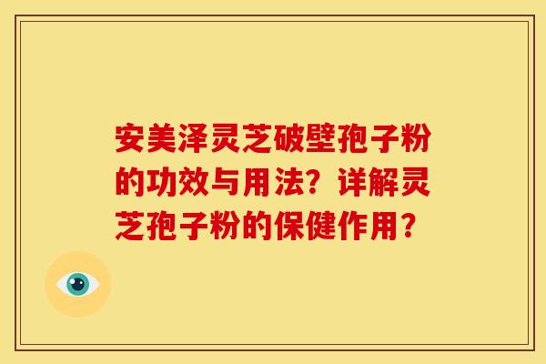 安美泽灵芝破壁孢子粉的功效与用法？详解灵芝孢子粉的保健作用？