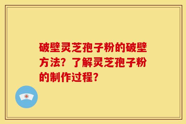 破壁灵芝孢子粉的破壁方法?了解灵芝孢子粉的制作过程?