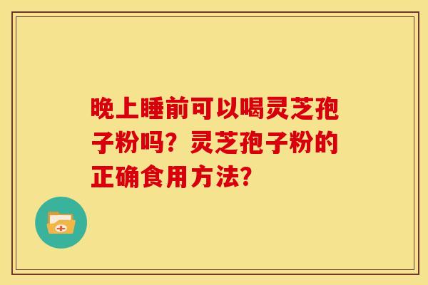 晚上睡前可以喝灵芝孢子粉吗？灵芝孢子粉的正确食用方法？